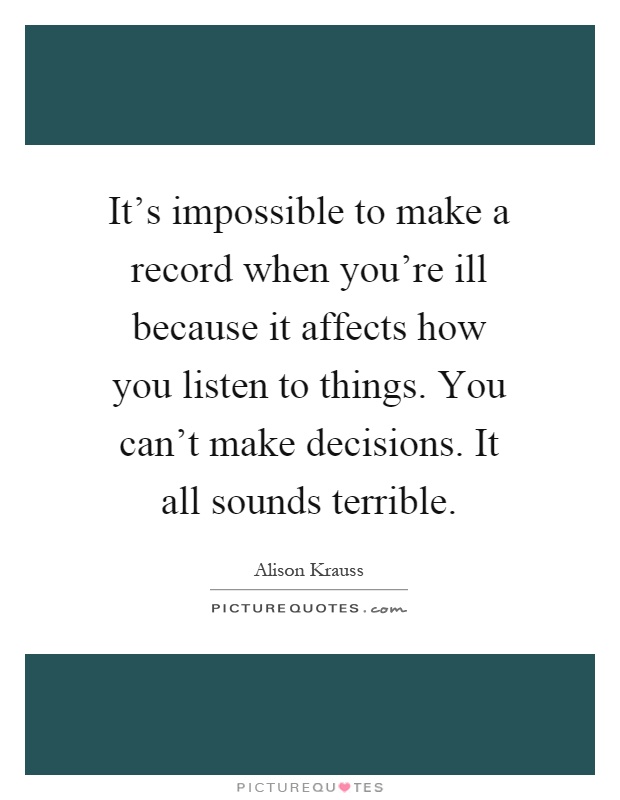It's impossible to make a record when you're ill because it affects how you listen to things. You can't make decisions. It all sounds terrible Picture Quote #1