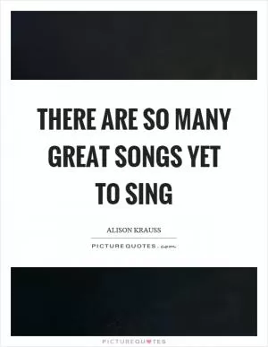There are so many great songs yet to sing Picture Quote #1