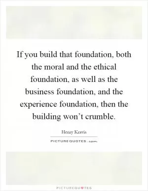 If you build that foundation, both the moral and the ethical foundation, as well as the business foundation, and the experience foundation, then the building won’t crumble Picture Quote #1