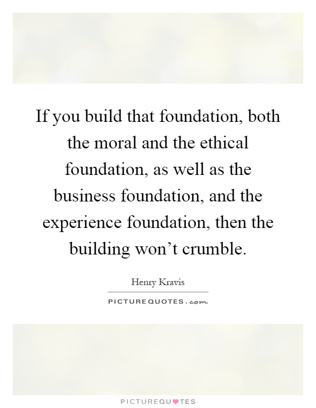 If you build that foundation, both the moral and the ethical foundation, as well as the business foundation, and the experience foundation, then the building won't crumble Picture Quote #1
