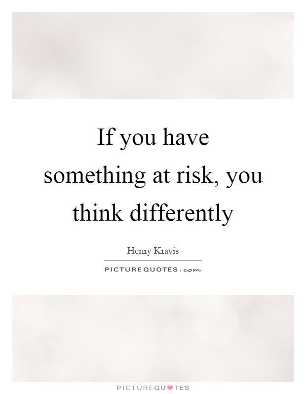 If you have something at risk, you think differently Picture Quote #1