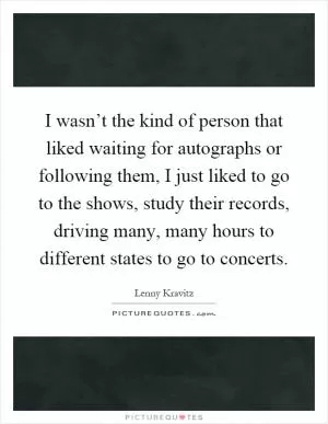I wasn’t the kind of person that liked waiting for autographs or following them, I just liked to go to the shows, study their records, driving many, many hours to different states to go to concerts Picture Quote #1