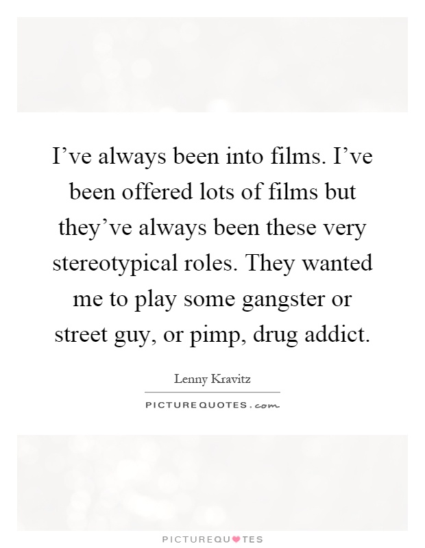 I've always been into films. I've been offered lots of films but they've always been these very stereotypical roles. They wanted me to play some gangster or street guy, or pimp, drug addict Picture Quote #1