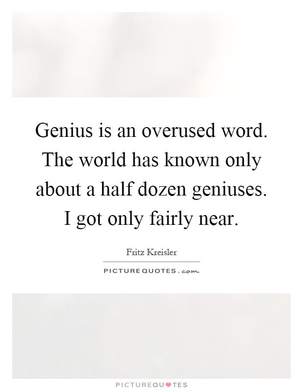Genius is an overused word. The world has known only about a half dozen geniuses. I got only fairly near Picture Quote #1