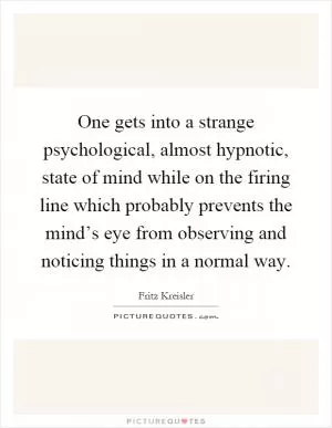 One gets into a strange psychological, almost hypnotic, state of mind while on the firing line which probably prevents the mind’s eye from observing and noticing things in a normal way Picture Quote #1