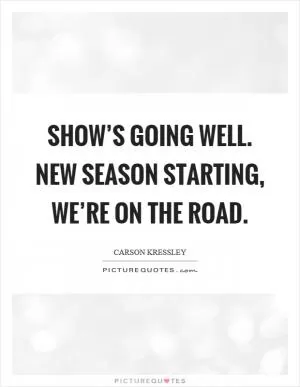 Show’s going well. New season starting, we’re on the road Picture Quote #1