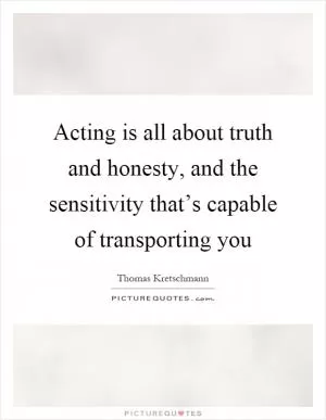 Acting is all about truth and honesty, and the sensitivity that’s capable of transporting you Picture Quote #1