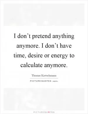 I don’t pretend anything anymore. I don’t have time, desire or energy to calculate anymore Picture Quote #1