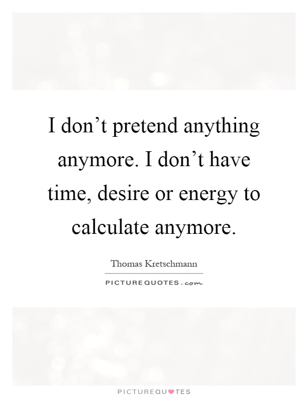 I don't pretend anything anymore. I don't have time, desire or energy to calculate anymore Picture Quote #1