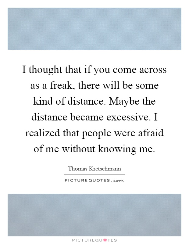 I thought that if you come across as a freak, there will be some kind of distance. Maybe the distance became excessive. I realized that people were afraid of me without knowing me Picture Quote #1