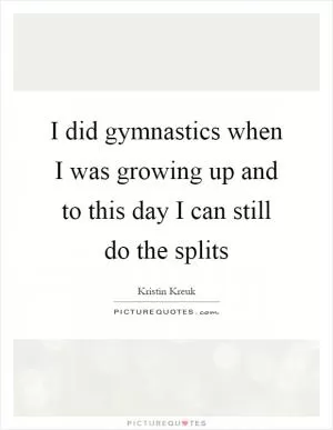 I did gymnastics when I was growing up and to this day I can still do the splits Picture Quote #1