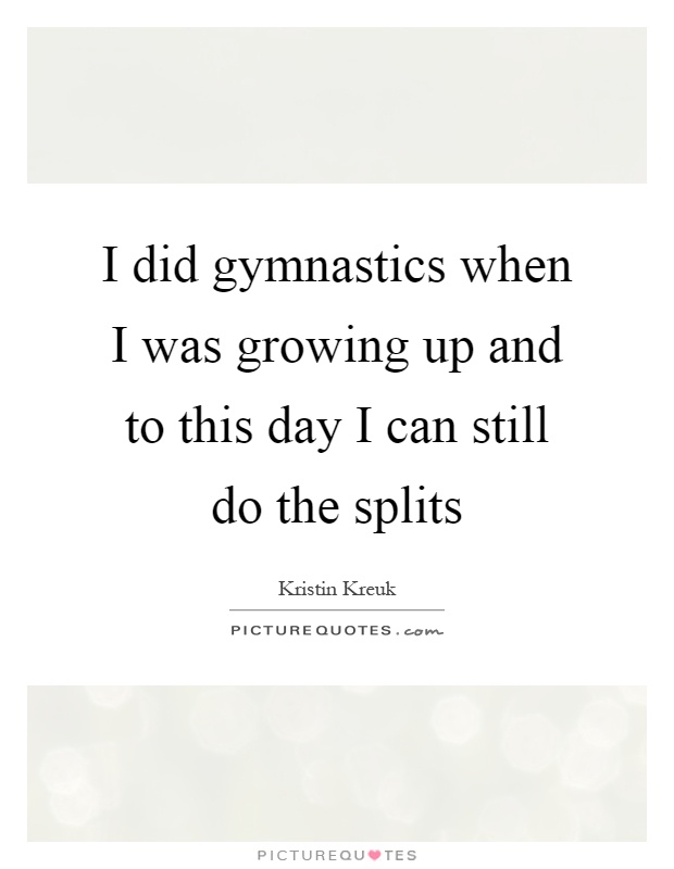 I did gymnastics when I was growing up and to this day I can still do the splits Picture Quote #1