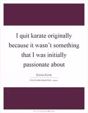 I quit karate originally because it wasn’t something that I was initially passionate about Picture Quote #1