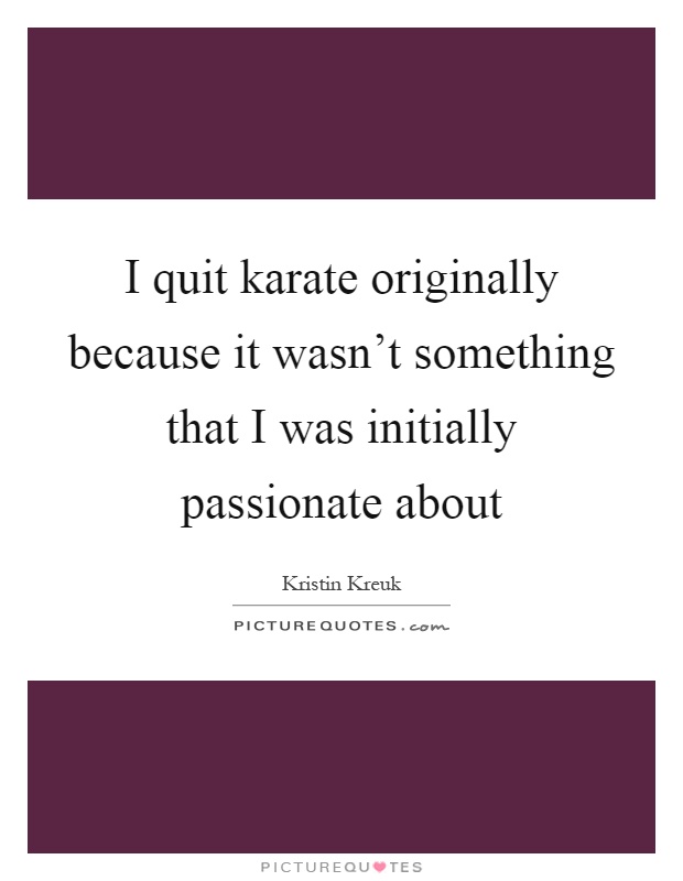 I quit karate originally because it wasn't something that I was initially passionate about Picture Quote #1