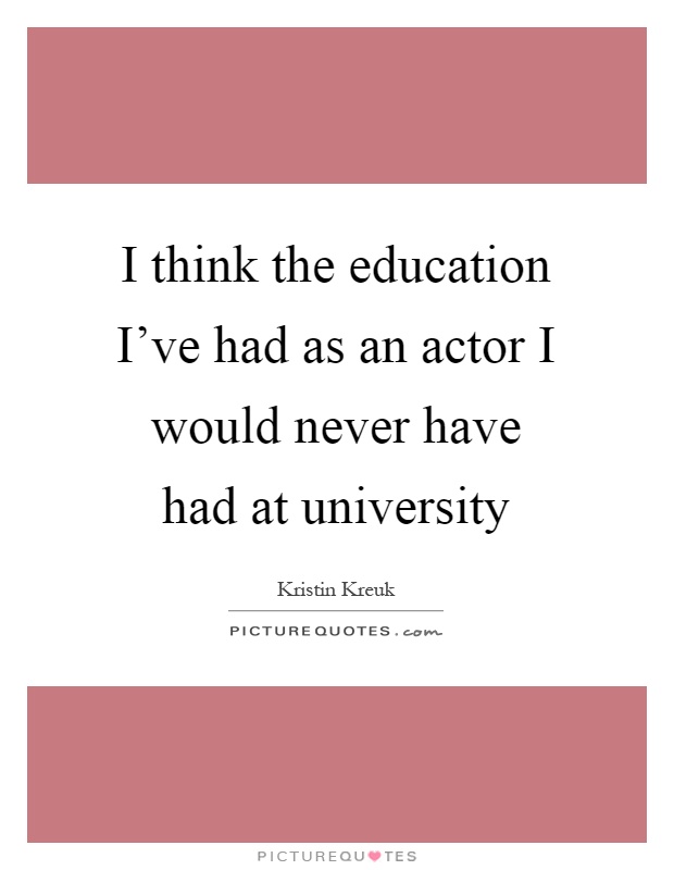 I think the education I've had as an actor I would never have had at university Picture Quote #1
