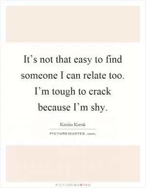 It’s not that easy to find someone I can relate too. I’m tough to crack because I’m shy Picture Quote #1