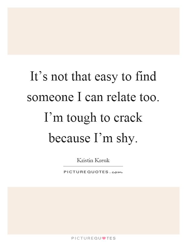 It's not that easy to find someone I can relate too. I'm tough to crack because I'm shy Picture Quote #1