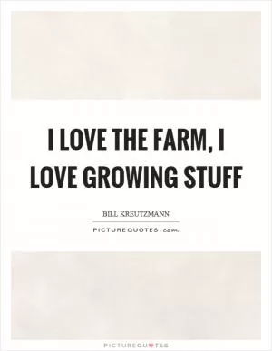 I love the farm, I love growing stuff Picture Quote #1