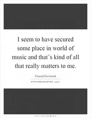 I seem to have secured some place in world of music and that’s kind of all that really matters to me Picture Quote #1