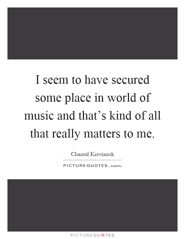 I seem to have secured some place in world of music and that's kind of all that really matters to me Picture Quote #1