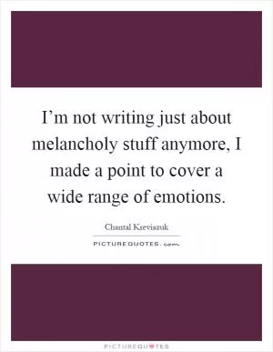 I’m not writing just about melancholy stuff anymore, I made a point to cover a wide range of emotions Picture Quote #1