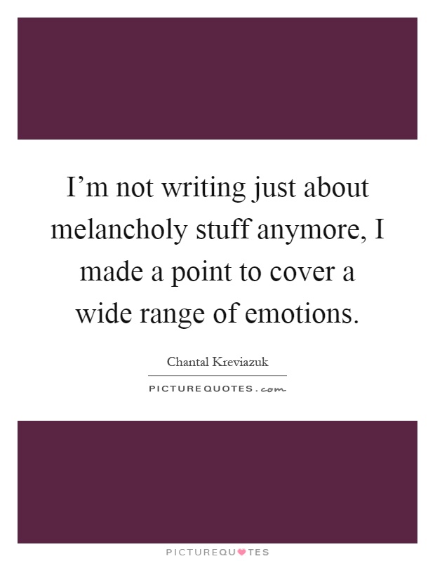 I'm not writing just about melancholy stuff anymore, I made a point to cover a wide range of emotions Picture Quote #1