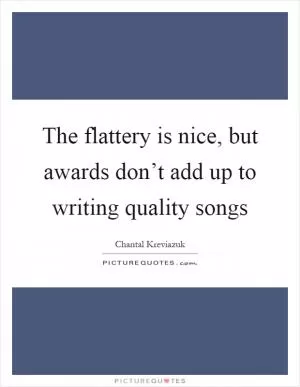 The flattery is nice, but awards don’t add up to writing quality songs Picture Quote #1
