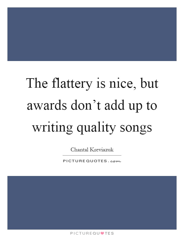The flattery is nice, but awards don't add up to writing quality songs Picture Quote #1