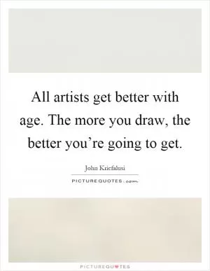 All artists get better with age. The more you draw, the better you’re going to get Picture Quote #1