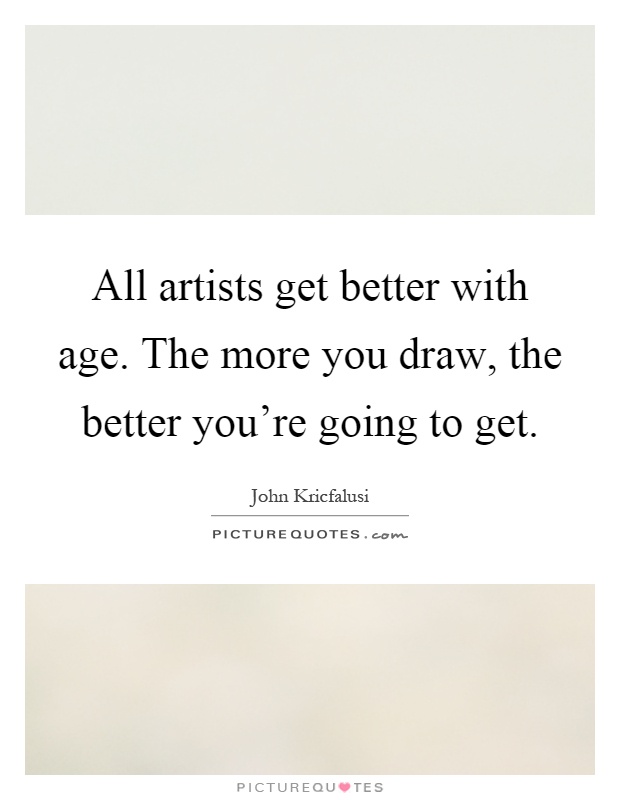 All artists get better with age. The more you draw, the better you're going to get Picture Quote #1