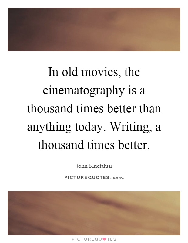 In old movies, the cinematography is a thousand times better than anything today. Writing, a thousand times better Picture Quote #1