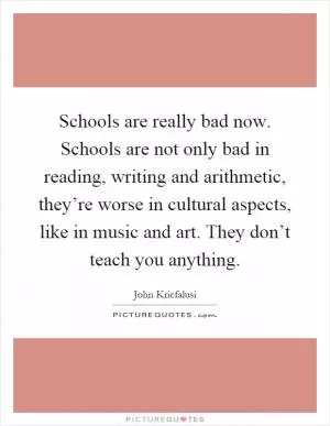 Schools are really bad now. Schools are not only bad in reading, writing and arithmetic, they’re worse in cultural aspects, like in music and art. They don’t teach you anything Picture Quote #1