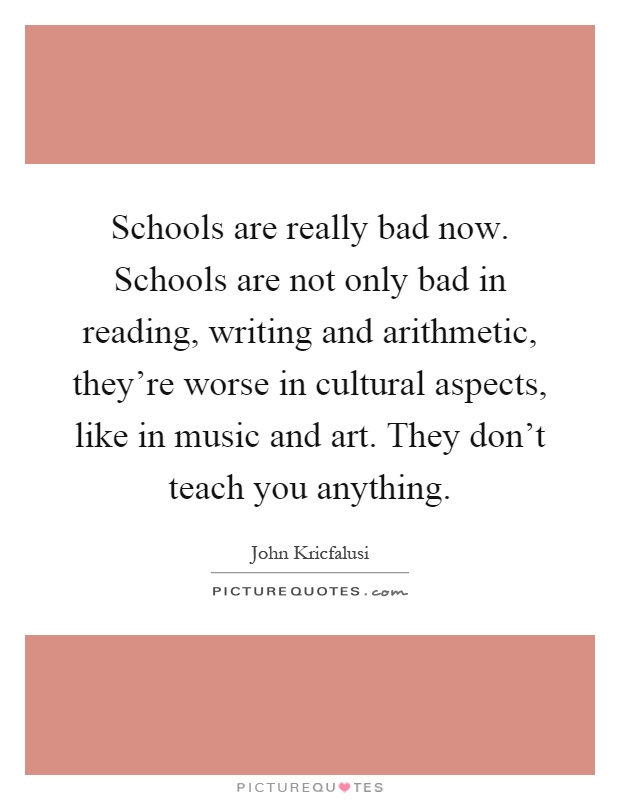 Schools are really bad now. Schools are not only bad in reading, writing and arithmetic, they're worse in cultural aspects, like in music and art. They don't teach you anything Picture Quote #1