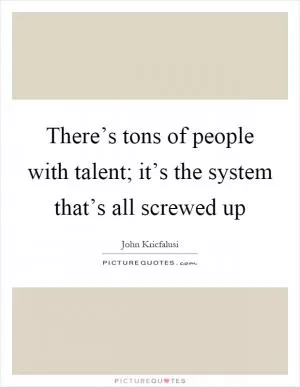 There’s tons of people with talent; it’s the system that’s all screwed up Picture Quote #1