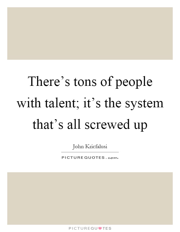 There's tons of people with talent; it's the system that's all screwed up Picture Quote #1