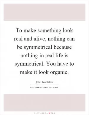 To make something look real and alive, nothing can be symmetrical because nothing in real life is symmetrical. You have to make it look organic Picture Quote #1