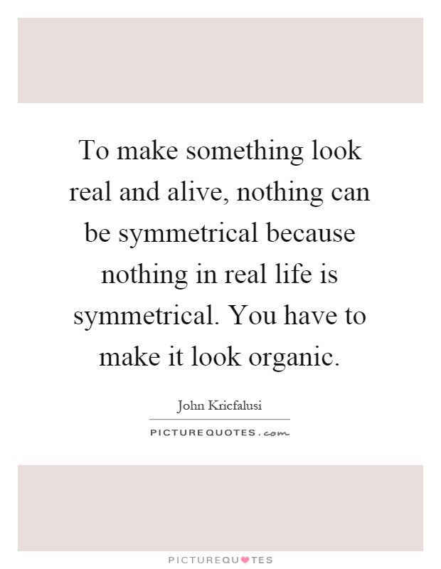 To make something look real and alive, nothing can be symmetrical because nothing in real life is symmetrical. You have to make it look organic Picture Quote #1