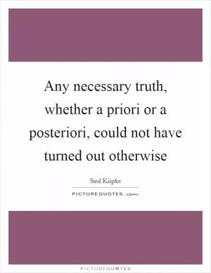 Any necessary truth, whether a priori or a posteriori, could not have turned out otherwise Picture Quote #1