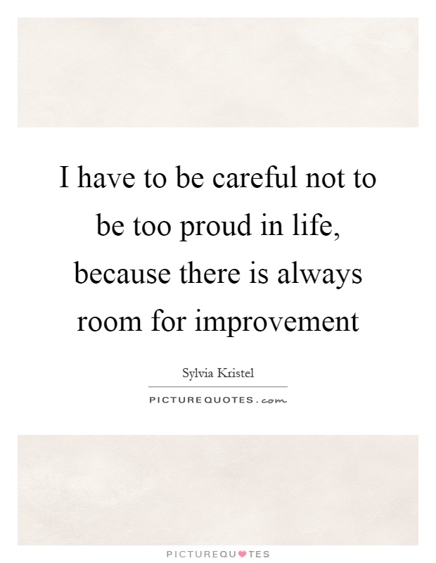 I have to be careful not to be too proud in life, because there is always room for improvement Picture Quote #1