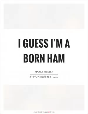 I guess I’m a born ham Picture Quote #1