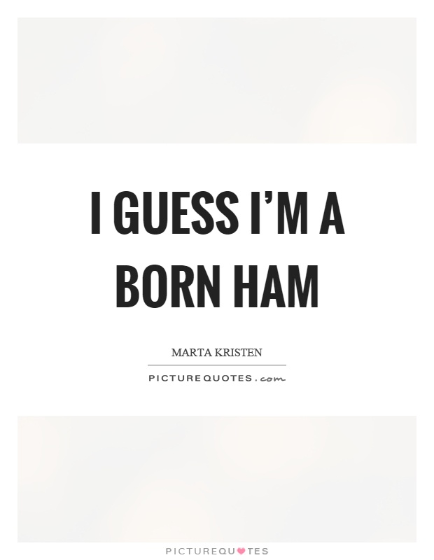 I guess I'm a born ham Picture Quote #1
