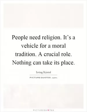 People need religion. It’s a vehicle for a moral tradition. A crucial role. Nothing can take its place Picture Quote #1