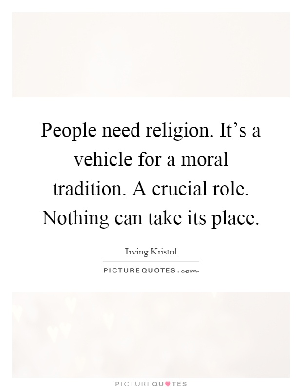 People need religion. It's a vehicle for a moral tradition. A crucial role. Nothing can take its place Picture Quote #1