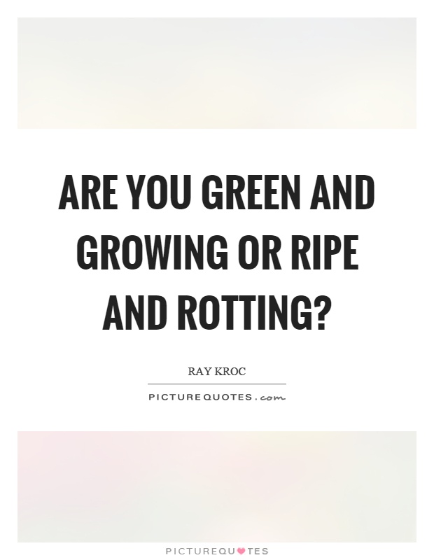 Are you green and growing or ripe and rotting? Picture Quote #1
