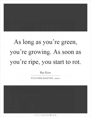 As long as you’re green, you’re growing. As soon as you’re ripe, you start to rot Picture Quote #1