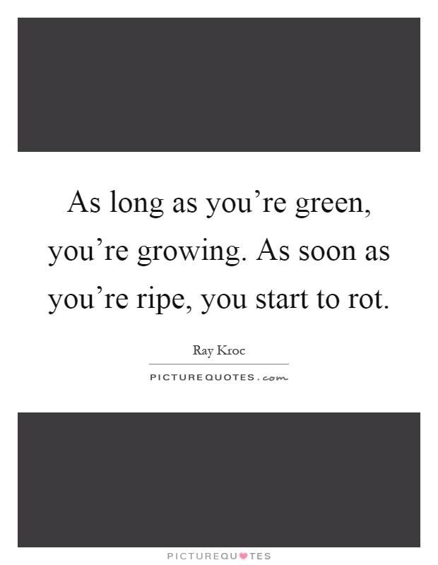 As long as you're green, you're growing. As soon as you're ripe, you start to rot Picture Quote #1