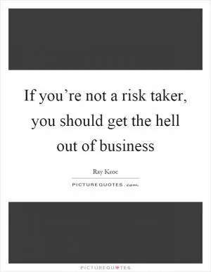 If you’re not a risk taker, you should get the hell out of business Picture Quote #1