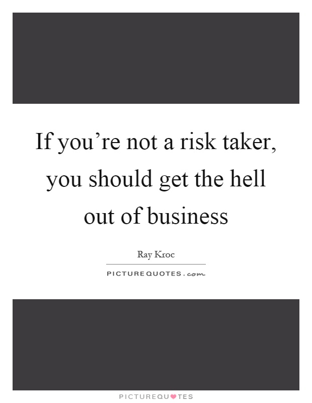 If you're not a risk taker, you should get the hell out of business Picture Quote #1