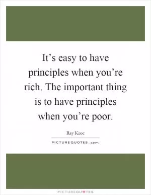 It’s easy to have principles when you’re rich. The important thing is to have principles when you’re poor Picture Quote #1