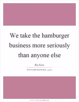 We take the hamburger business more seriously than anyone else Picture Quote #1